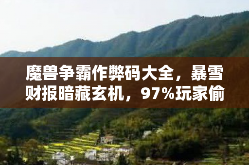 魔兽争霸作弊码大全,暴雪财报暗藏玄机,97%玩家偷偷用的作弊码,竟撬动出230亿的灰色黄金 魔兽争霸作弊码大全,暴雪财报暗藏玄机,97%玩家偷偷用的作弊码,竟撬动出230亿的灰色黄金