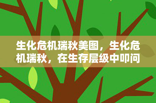 生化危机瑞秋美图,生化危机瑞秋,在生存层级中叩问悖论,灵魂震颤于自由与宿命的深渊 生化危机瑞秋美图,生化危机瑞秋,在生存层级中叩问悖论,灵魂震颤于自由与宿命的深渊