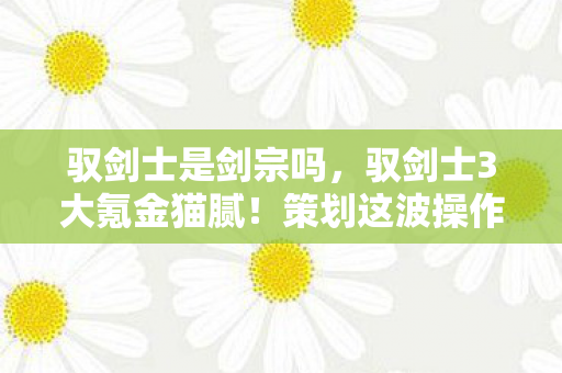 驭剑士是剑宗吗,驭剑士3大氪金猫腻!策划这波操作让我直接上头卸载 驭剑士是剑宗吗,驭剑士3大氪金猫腻!策划这波操作让我直接上头卸载