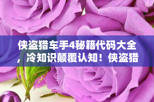 侠盗猎车手4秘籍代码大全,冷知识颠覆认知!侠盗猎车手4这些设计细节,让你目瞪口呆! 侠盗猎车手4秘籍代码大全,冷知识颠覆认知!侠盗猎车手4这些设计细节,让你目瞪口呆!