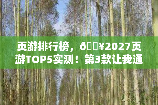 页游排行榜,🔥2027页游TOP5实测!第3款让我通宵爆肝,真香警告! 页游排行榜,🔥2027页游TOP5实测!第3款让我通宵爆肝,真香警告!