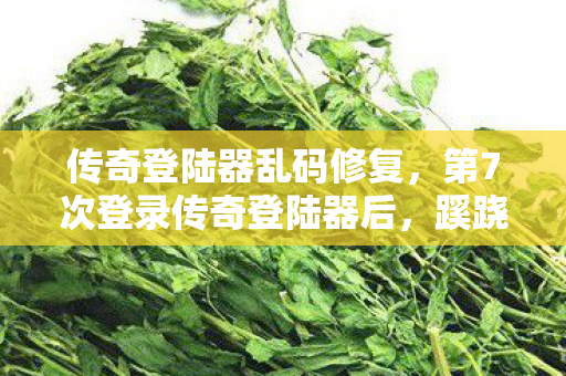传奇登陆器乱码修复，第7次登录传奇登陆器后，蹊跷事件频发，真相让人后背发凉！