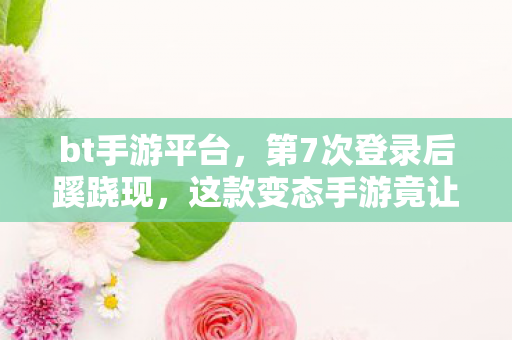 bt手游平台,第7次登录后蹊跷现,这款变态手游竟让我后背发凉! bt手游平台,第7次登录后蹊跷现,这款变态手游竟让我后背发凉!