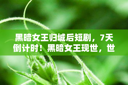 黑暗女王归城后短剧,7天倒计时!黑暗女王现世,世界将陷永夜?人类命运何去何从! 黑暗女王归城后短剧,7天倒计时!黑暗女王现世,世界将陷永夜?人类命运何去何从!