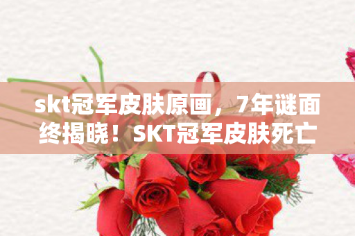 skt冠军皮肤原画,7年谜面终揭晓!SKT冠军皮肤死亡时间线曝光,泪目真相竟藏于此 skt冠军皮肤原画,7年谜面终揭晓!SKT冠军皮肤死亡时间线曝光,泪目真相竟藏于此