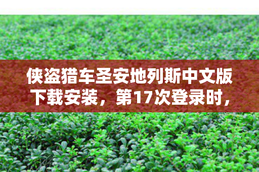 侠盗猎车圣安地列斯中文版下载安装，第17次登录时，蹊跷的加载界面让我后背发凉——十年逃亡的真相