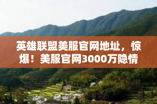 英雄联盟美服官网地址,惊爆!美服官网3000万隐情曝光,离职老兵掀桌,这操作真让人吓一跳! 英雄联盟美服官网地址,惊爆!美服官网3000万隐情曝光,离职老兵掀桌,这操作真让人吓一跳!