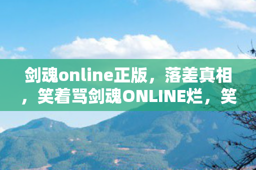剑魂online正版,落差真相,笑着骂剑魂ONLINE烂,笑着笑着竟哭了 剑魂online正版,落差真相,笑着骂剑魂ONLINE烂,笑着笑着竟哭了