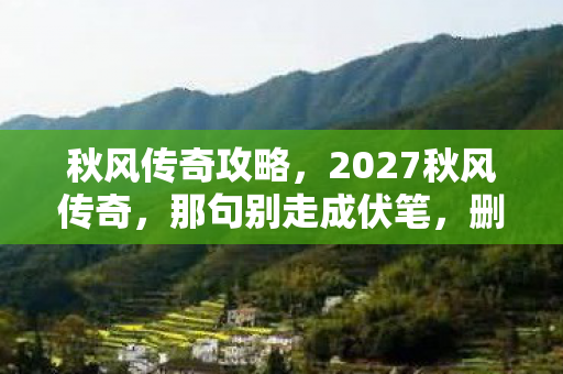 秋风传奇攻略,2027秋风传奇,那句别走成伏笔,删号时鼻子一酸泪满襟 秋风传奇攻略,2027秋风传奇,那句别走成伏笔,删号时鼻子一酸泪满襟