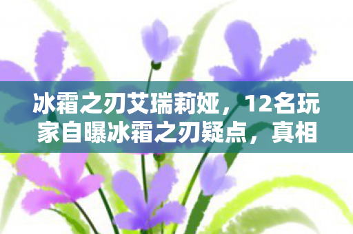 冰霜之刃艾瑞莉娅,12名玩家自曝冰霜之刃疑点,真相揭晓瞬间集体绷不住 冰霜之刃艾瑞莉娅,12名玩家自曝冰霜之刃疑点,真相揭晓瞬间集体绷不住