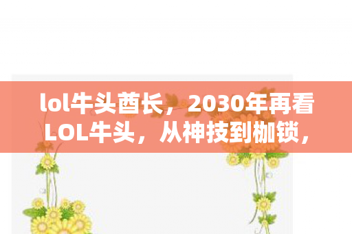lol牛头酋长,2030年再看LOL牛头,从神技到枷锁,十年玩家悟透代价几何? lol牛头酋长,2030年再看LOL牛头,从神技到枷锁,十年玩家悟透代价几何?