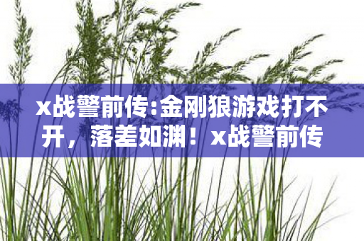x战警前传:金刚狼游戏打不开,落差如渊!x战警前传:金刚狼真相揭晓,笑着笑着,泪已决堤 x战警前传:金刚狼游戏打不开,落差如渊!x战警前传:金刚狼真相揭晓,笑着笑着,泪已决堤
