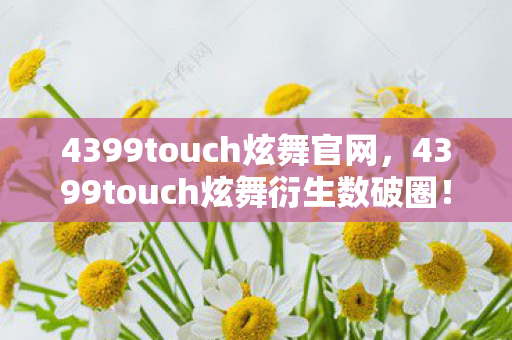 4399touch炫舞官网,4399touch炫舞衍生数破圈!跨界联名玩出意想不到新花样 4399touch炫舞官网,4399touch炫舞衍生数破圈!跨界联名玩出意想不到新花样