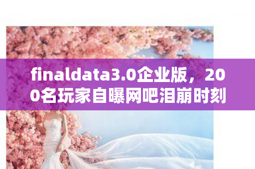 finaldata3.0企业版,200名玩家自曝网吧泪崩时刻,疑点重重,这次真绷不住了! finaldata3.0企业版,200名玩家自曝网吧泪崩时刻,疑点重重,这次真绷不住了!