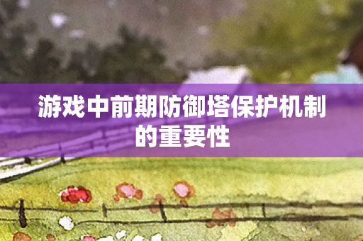 游戏中前期防御塔保护机制的重要性