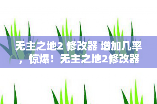 无主之地2 修改器 增加几率，惊爆！无主之地2修改器背后，竟藏着10个颠覆认知的秘密设计！