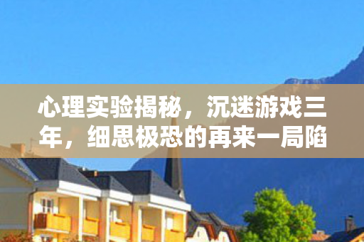 心理实验揭秘,沉迷游戏三年,细思极恐的再来一局陷阱 心理实验揭秘,沉迷游戏三年,细思极恐的再来一局陷阱