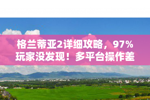 格兰蒂亚2详细攻略,97%玩家没发现!多平台操作差异竟让通关率暴跌30%? 格兰蒂亚2详细攻略,97%玩家没发现!多平台操作差异竟让通关率暴跌30%?