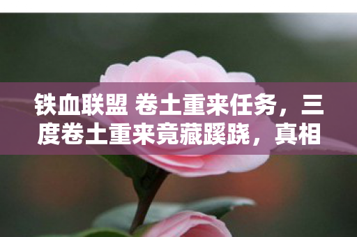 铁血联盟 卷土重来任务,三度卷土重来竟藏蹊跷,真相揭晓瞬间让人后背发凉! 铁血联盟 卷土重来任务,三度卷土重来竟藏蹊跷,真相揭晓瞬间让人后背发凉!