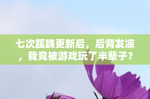 七次蹊跷更新后,后背发凉,我竟被游戏玩了半辈子? 七次蹊跷更新后,后背发凉,我竟被游戏玩了半辈子?