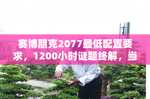 赛博朋克2077最低配置要求,1200小时谜题终解,当霓虹熄灭时,我听见全服玩家在哭 赛博朋克2077最低配置要求,1200小时谜题终解,当霓虹熄灭时,我听见全服玩家在哭