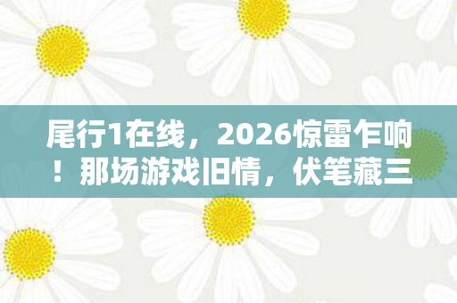 尾行1在线,2026惊雷乍响!那场游戏旧情,伏笔藏三年,鼻子一酸忆往昔 尾行1在线,2026惊雷乍响!那场游戏旧情,伏笔藏三年,鼻子一酸忆往昔