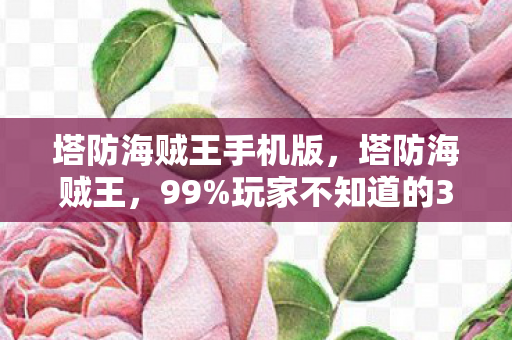 塔防海贼王手机版,塔防海贼王,99%玩家不知道的3大氪金猫腻,上头到想摔手机! 塔防海贼王手机版,塔防海贼王,99%玩家不知道的3大氪金猫腻,上头到想摔手机!