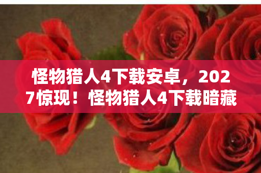 怪物猎人4下载安卓,2027惊现!怪物猎人4下载暗藏悬案,线索交织令人毛骨悚然 怪物猎人4下载安卓,2027惊现!怪物猎人4下载暗藏悬案,线索交织令人毛骨悚然