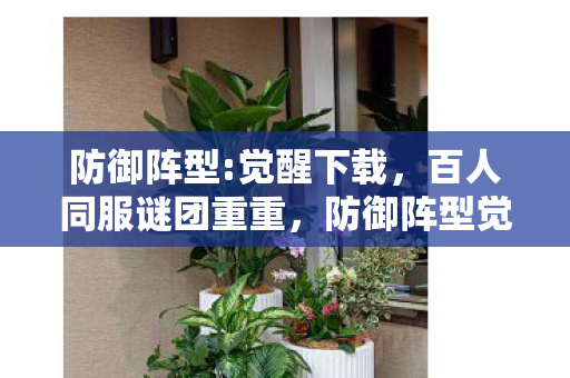 防御阵型:觉醒下载,百人同服谜团重重,防御阵型觉醒谁能破防? 防御阵型:觉醒下载,百人同服谜团重重,防御阵型觉醒谁能破防?