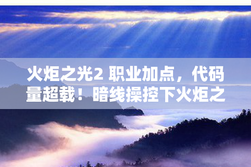 火炬之光2 职业加点,代码量超载!暗线操控下火炬之光2让玩家头皮发麻的数字暴动 火炬之光2 职业加点,代码量超载!暗线操控下火炬之光2让玩家头皮发麻的数字暴动