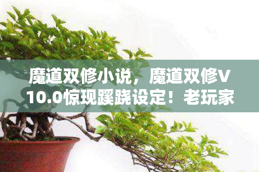 魔道双修小说,魔道双修V10.0惊现蹊跷设定!老玩家直呼,这波情怀杀太上头! 魔道双修小说,魔道双修V10.0惊现蹊跷设定!老玩家直呼,这波情怀杀太上头!