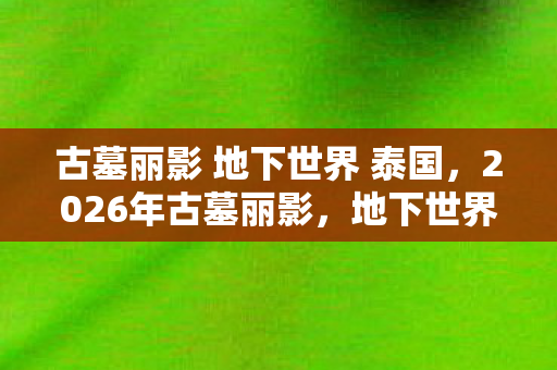 古墓丽影 地下世界 泰国,2026年古墓丽影,地下世界重逢,伏笔成殇,鼻子一酸忆往昔 古墓丽影 地下世界 泰国,2026年古墓丽影,地下世界重逢,伏笔成殇,鼻子一酸忆往昔