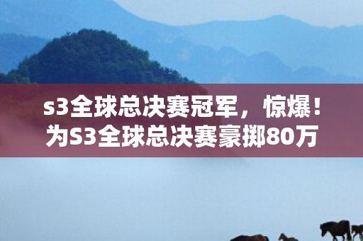 s3全球总决赛冠军,惊爆!为S3全球总决赛豪掷80万,背后隐情竟让老婆签下离婚协议! s3全球总决赛冠军,惊爆!为S3全球总决赛豪掷80万,背后隐情竟让老婆签下离婚协议!