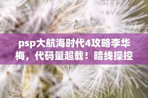 psp大航海时代4攻略李华梅，代码量超载！暗线操控下，你的头皮发麻航海史即将改写