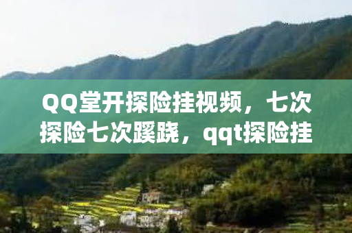 QQ堂开探险挂视频,七次探险七次蹊跷,qqt探险挂背后真相让人后背发凉! QQ堂开探险挂视频,七次探险七次蹊跷,qqt探险挂背后真相让人后背发凉!