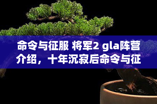 命令与征服 将军2 gla阵营介绍,十年沉寂后命令与征服,将军2归来,究竟藏着何等惊天秘密? 命令与征服 将军2 gla阵营介绍,十年沉寂后命令与征服,将军2归来,究竟藏着何等惊天秘密?