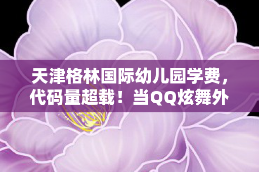 天津格林国际幼儿园学费,代码量超载!当QQ炫舞外挂成为赛博世界的神经接口,这场头皮发麻的暗线博弈早已突破次元壁 天津格林国际幼儿园学费,代码量超载!当QQ炫舞外挂成为赛博世界的神经接口,这场头皮发麻的暗线博弈早已突破次元壁