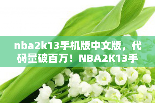 nba2k13手机版中文版,代码量破百万!NBA2K13手机版暗线风云,指挥官头皮发麻的虚拟帝国 nba2k13手机版中文版,代码量破百万!NBA2K13手机版暗线风云,指挥官头皮发麻的虚拟帝国