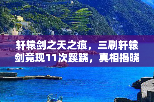 轩辕剑之天之痕，三刷轩辕剑竟现11次蹊跷，真相揭晓后背发凉！
