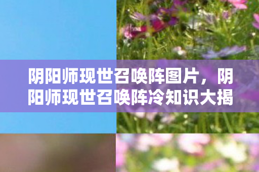 阴阳师现世召唤阵图片,阴阳师现世召唤阵冷知识大揭秘!颠覆认知,让你目瞪口呆! 阴阳师现世召唤阵图片,阴阳师现世召唤阵冷知识大揭秘!颠覆认知,让你目瞪口呆!