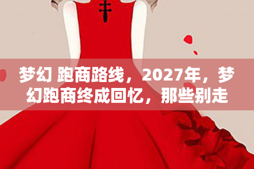梦幻 跑商路线,2027年,梦幻跑商终成回忆,那些别走让我鼻子一酸 梦幻 跑商路线,2027年,梦幻跑商终成回忆,那些别走让我鼻子一酸