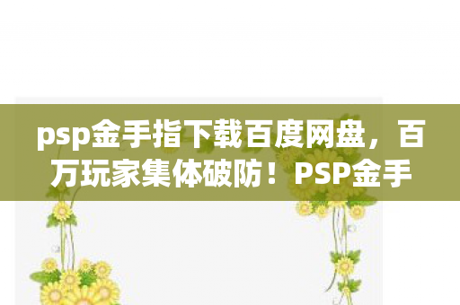 psp金手指下载百度网盘,百万玩家集体破防!PSP金手指背后竟藏着这样的谜团…… psp金手指下载百度网盘,百万玩家集体破防!PSP金手指背后竟藏着这样的谜团……