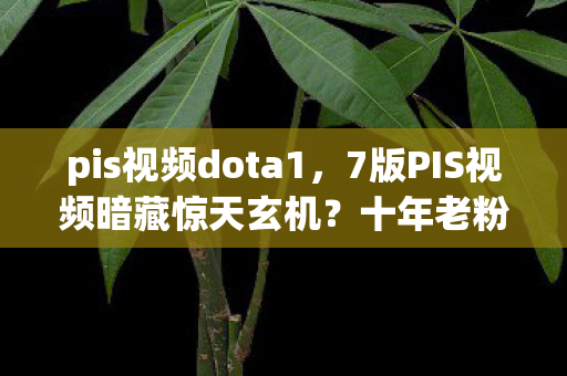 pis视频dota1,7版PIS视频暗藏惊天玄机?十年老粉揭秘背后不为人知的真相! pis视频dota1,7版PIS视频暗藏惊天玄机?十年老粉揭秘背后不为人知的真相!