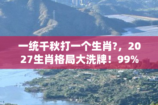 一统千秋打一个生肖?,2027生肖格局大洗牌!99%玩家错过的「一统千秋」隐藏攻略,亲测胜率飙升300% 一统千秋打一个生肖?,2027生肖格局大洗牌!99%玩家错过的「一统千秋」隐藏攻略,亲测胜率飙升300%