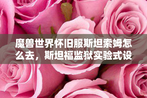 魔兽世界怀旧服斯坦索姆怎么去，斯坦福监狱实验式设计，当STSM成为操控多巴胺的细思极恐沉迷陷阱