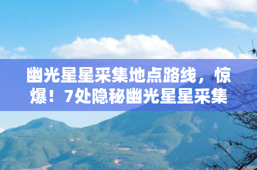 幽光星星采集地点路线,惊爆!7处隐秘幽光星星采集地,背后藏着多少开发秘辛? 幽光星星采集地点路线,惊爆!7处隐秘幽光星星采集地,背后藏着多少开发秘辛?