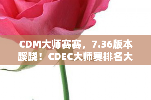 CDM大师赛赛,7.36版本蹊跷!CDEC大师赛排名大洗牌,老玩家直呼活久见 CDM大师赛赛,7.36版本蹊跷!CDEC大师赛排名大洗牌,老玩家直呼活久见