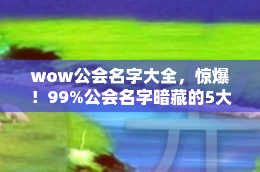 wow公会名字大全,惊爆!99%公会名字暗藏的5大猫腻,这波操作太上头! wow公会名字大全,惊爆!99%公会名字暗藏的5大猫腻,这波操作太上头!