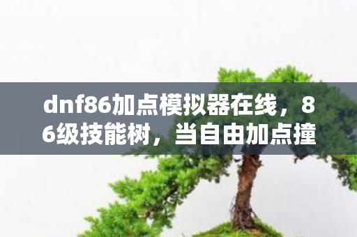 dnf86加点模拟器在线,86级技能树,当自由加点撞上命运枷锁,你的灵魂震颤了吗? dnf86加点模拟器在线,86级技能树,当自由加点撞上命运枷锁,你的灵魂震颤了吗?