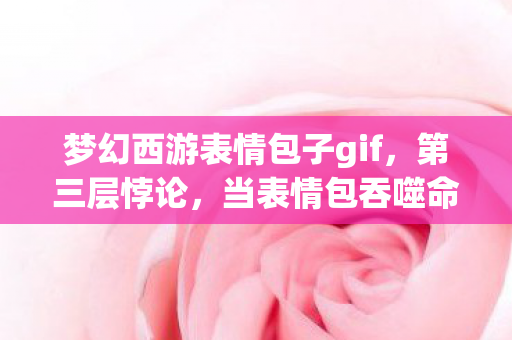 梦幻西游表情包子gif，第三层悖论，当表情包吞噬命运时，自由意志在像素里震颤